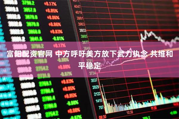 富阳配资官网 中方呼吁美方放下武力执念 共维和平稳定