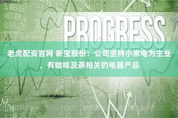 老虎配资官网 新宝股份：公司坚持小家电为主业，有咖啡及茶相关的电器产品