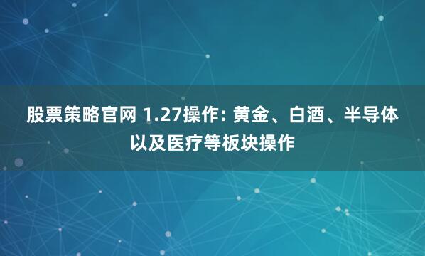股票策略官网 1.27操作: 黄金、白酒、半导体以及医疗等板块操作