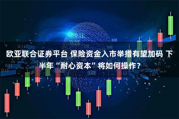 欧亚联合证券平台 保险资金入市举措有望加码 下半年“耐心资本”将如何操作？