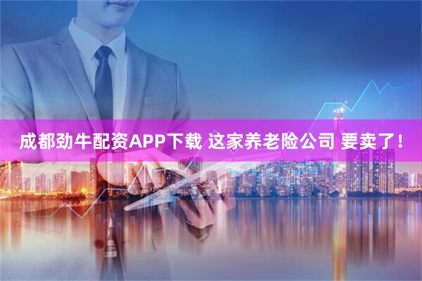 成都劲牛配资APP下载 这家养老险公司 要卖了！