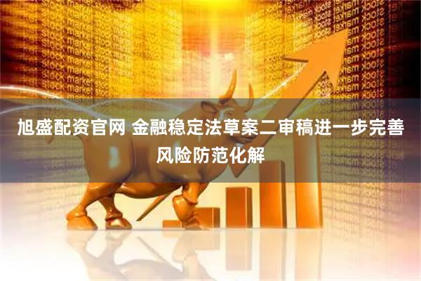 旭盛配资官网 金融稳定法草案二审稿进一步完善风险防范化解