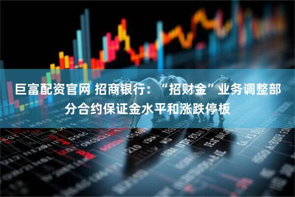 巨富配资官网 招商银行：“招财金”业务调整部分合约保证金水平和涨跌停板
