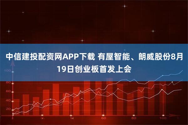 中信建投配资网APP下载 有屋智能、朗威股份8月19日创业板首发上会