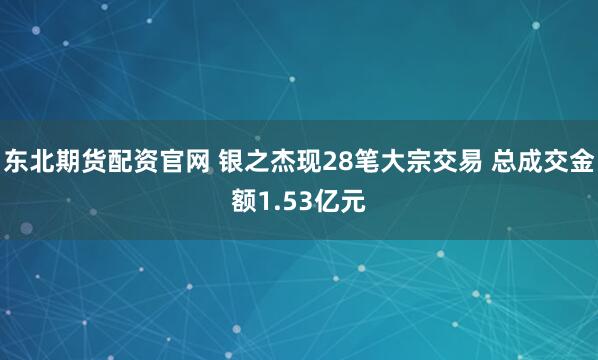 东北期货配资官网 银之杰现28笔大宗交易 总成交金额1.53亿元