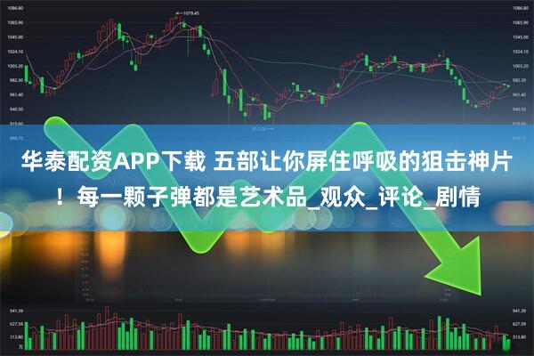 华泰配资APP下载 五部让你屏住呼吸的狙击神片！每一颗子弹都是艺术品_观众_评论_剧情