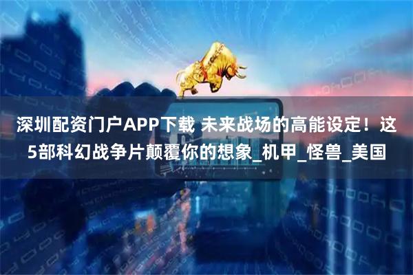 深圳配资门户APP下载 未来战场的高能设定！这5部科幻战争片颠覆你的想象_机甲_怪兽_美国