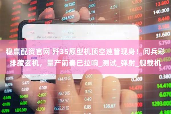 稳赢配资官网 歼35原型机顶空速管现身！阅兵彩排藏玄机，量产前奏已拉响_测试_弹射_舰载机
