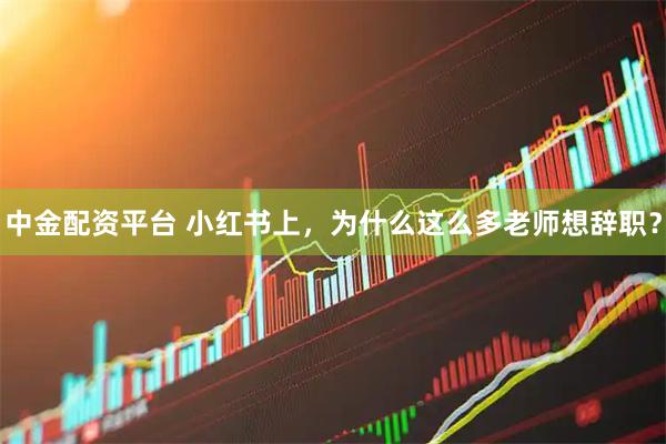 中金配资平台 小红书上，为什么这么多老师想辞职？