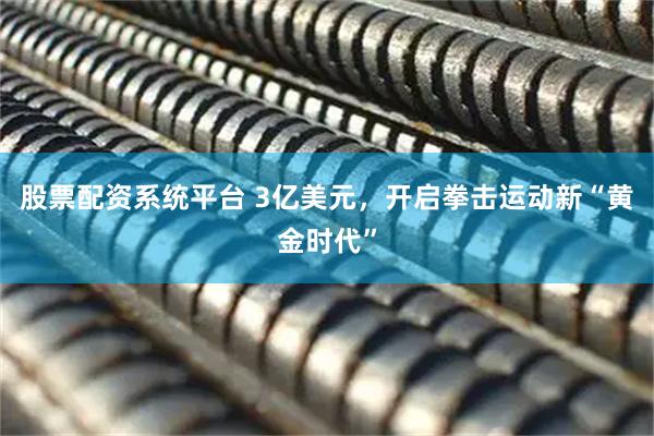 股票配资系统平台 3亿美元，开启拳击运动新“黄金时代”