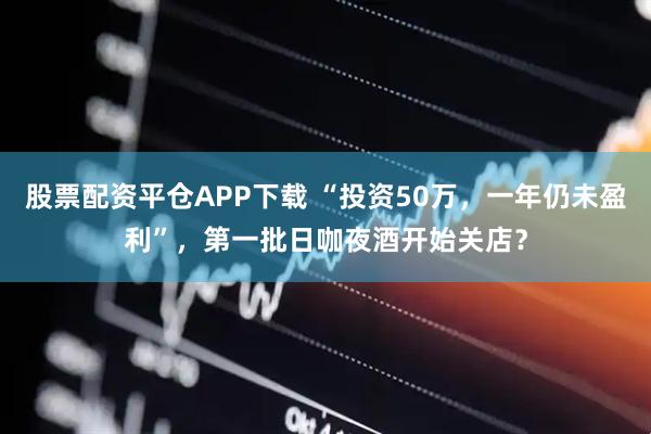 股票配资平仓APP下载 “投资50万，一年仍未盈利”，第一批日咖夜酒开始关店？