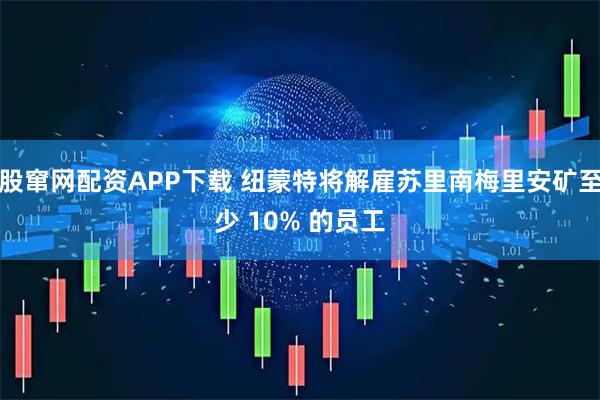 股窜网配资APP下载 纽蒙特将解雇苏里南梅里安矿至少 10% 的员工