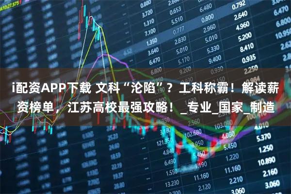 i配资APP下载 文科“沦陷”？工科称霸！解读薪资榜单，江苏高校最强攻略！_专业_国家_制造