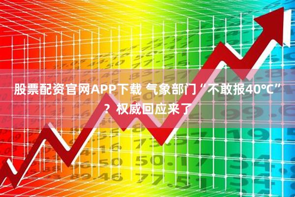 股票配资官网APP下载 气象部门“不敢报40℃”？权威回应来了