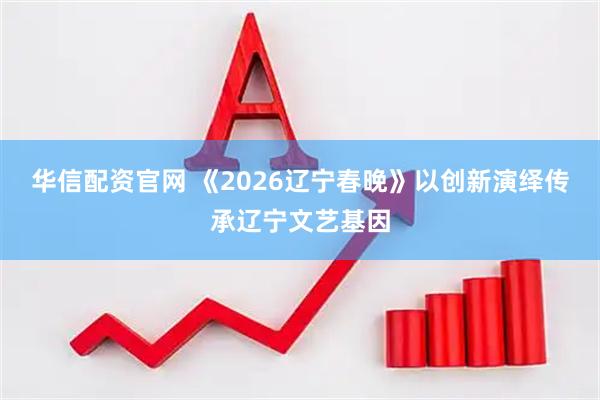 华信配资官网 《2026辽宁春晚》以创新演绎传承辽宁文艺基因