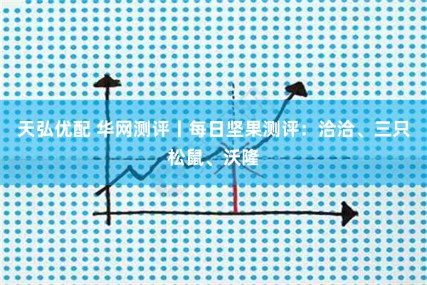 天弘优配 华网测评丨每日坚果测评：洽洽、三只松鼠、沃隆