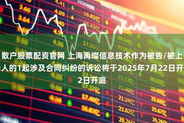 散户股票配资官网 上海禹璨信息技术作为被告/被上诉人的1起涉及合同纠纷的诉讼将于2025年7月22日开庭