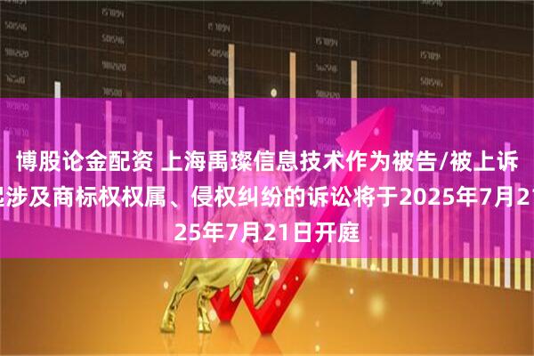 博股论金配资 上海禹璨信息技术作为被告/被上诉人的1起涉及商标权权属、侵权纠纷的诉讼将于2025年7月21日开庭