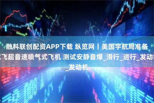 融科联创配资APP下载 纵览网丨美国宇航局准备试飞超音速喷气式飞机 测试安静音爆_滑行_进行_发动机