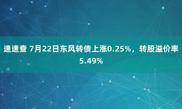 速速查 7月22日东风转债上涨0.25%，转股溢价率5.49%