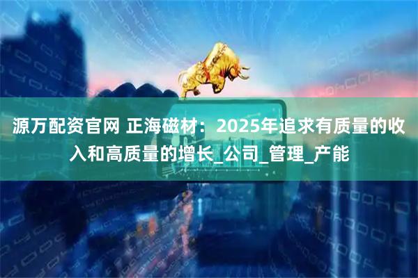 源万配资官网 正海磁材：2025年追求有质量的收入和高质量的增长_公司_管理_产能