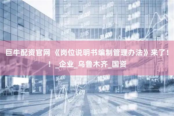 巨牛配资官网 《岗位说明书编制管理办法》来了！！_企业_乌鲁木齐_国资