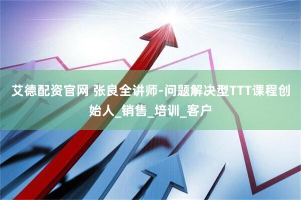 艾德配资官网 张良全讲师-问题解决型TTT课程创始人_销售_培训_客户
