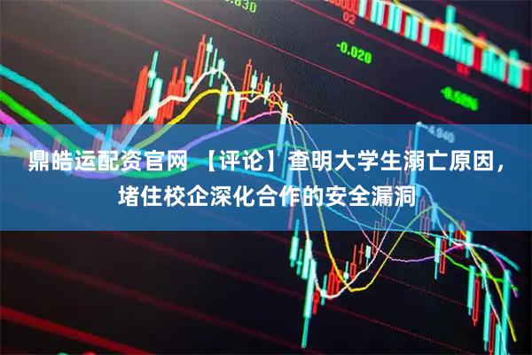鼎皓运配资官网 【评论】查明大学生溺亡原因，堵住校企深化合作的安全漏洞