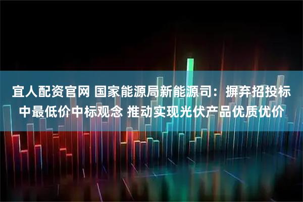 宜人配资官网 国家能源局新能源司：摒弃招投标中最低价中标观念 推动实现光伏产品优质优价