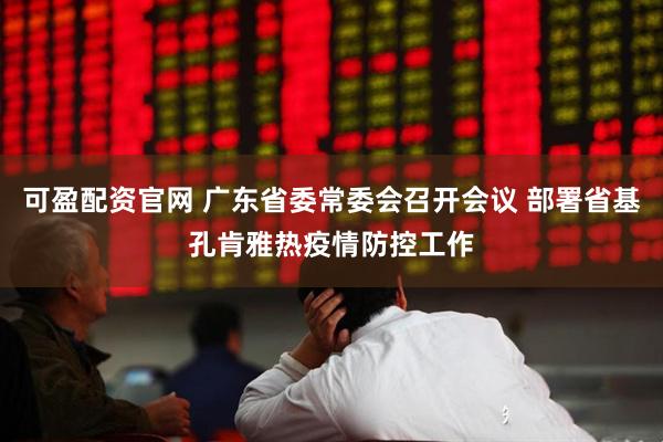 可盈配资官网 广东省委常委会召开会议 部署省基孔肯雅热疫情防控工作