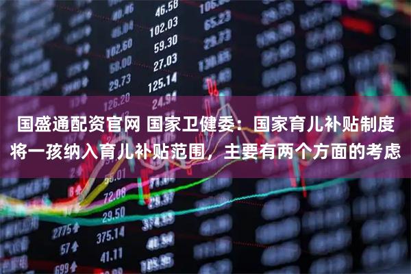 国盛通配资官网 国家卫健委：国家育儿补贴制度将一孩纳入育儿补贴范围，主要有两个方面的考虑