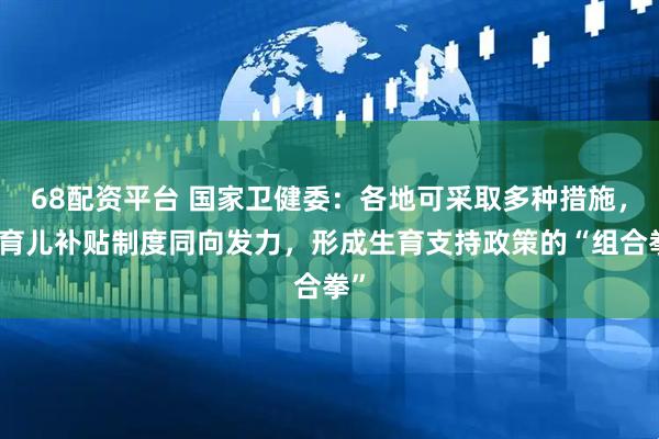 68配资平台 国家卫健委：各地可采取多种措施，与育儿补贴制度同向发力，形成生育支持政策的“组合拳”