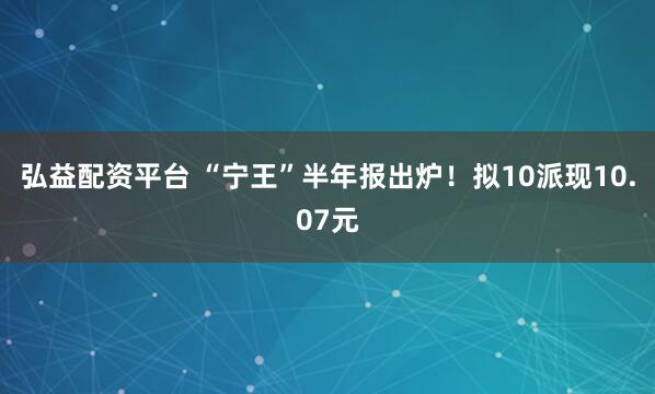 弘益配资平台 “宁王”半年报出炉！拟10派现10.07元