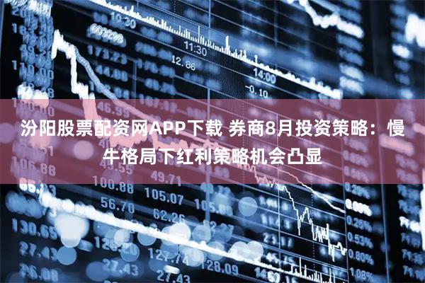 汾阳股票配资网APP下载 券商8月投资策略：慢牛格局下红利策略机会凸显