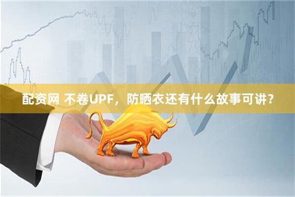 配资网 不卷UPF，防晒衣还有什么故事可讲？