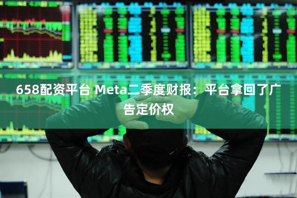658配资平台 Meta二季度财报：平台拿回了广告定价权