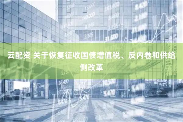 云配资 关于恢复征收国债增值税、反内卷和供给侧改革