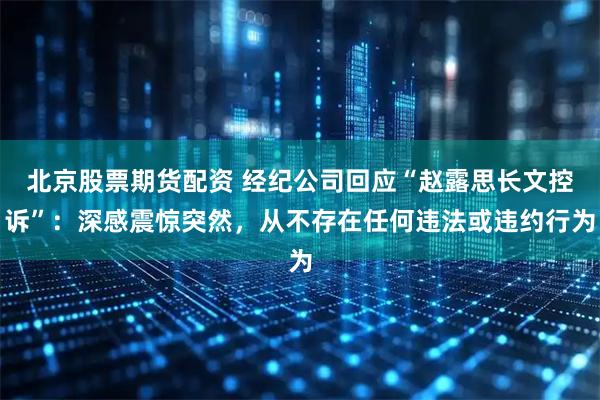 北京股票期货配资 经纪公司回应“赵露思长文控诉”：深感震惊突然，从不存在任何违法或违约行为