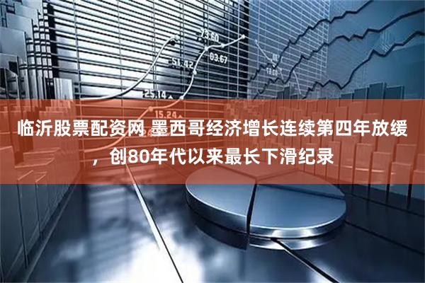 临沂股票配资网 墨西哥经济增长连续第四年放缓，创80年代以来最长下滑纪录