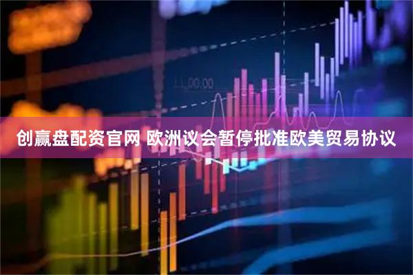 创赢盘配资官网 欧洲议会暂停批准欧美贸易协议