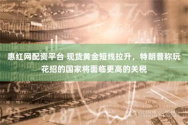 惠红网配资平台 现货黄金短线拉升，特朗普称玩花招的国家将面临更高的关税
