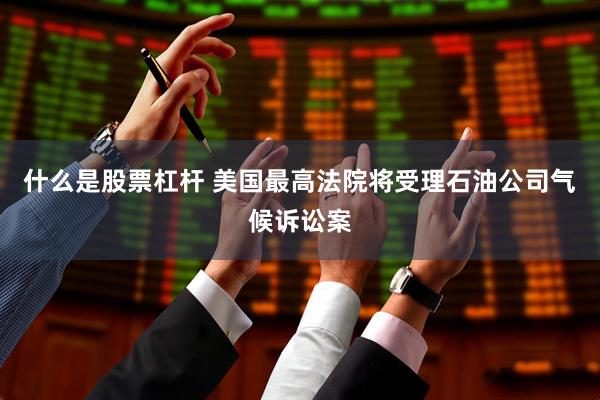什么是股票杠杆 美国最高法院将受理石油公司气候诉讼案
