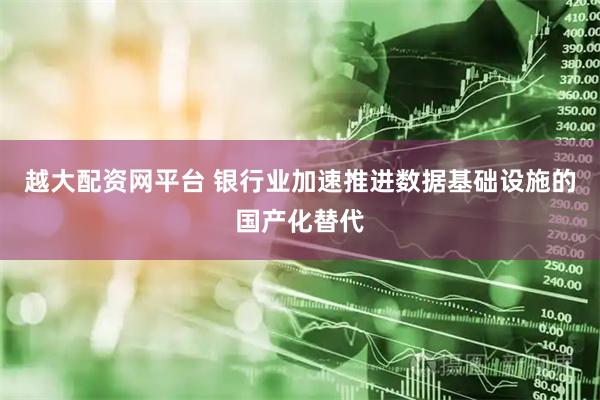 越大配资网平台 银行业加速推进数据基础设施的国产化替代