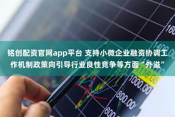 铭创配资官网app平台 支持小微企业融资协调工作机制政策向引导行业良性竞争等方面“外溢”