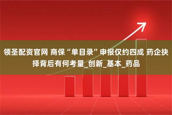 领圣配资官网 商保“单目录”申报仅约四成 药企抉择背后有何考量_创新_基本_药品
