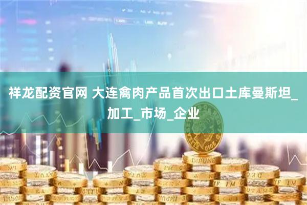 祥龙配资官网 大连禽肉产品首次出口土库曼斯坦_加工_市场_企业
