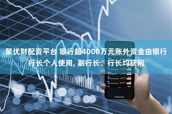 聚优财配资平台 银行超4000万元账外资金由银行行长个人使用, 副行长、行长均获刑