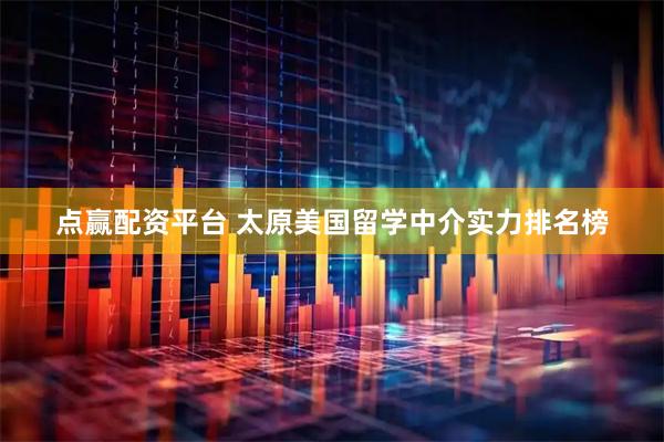 点赢配资平台 太原美国留学中介实力排名榜