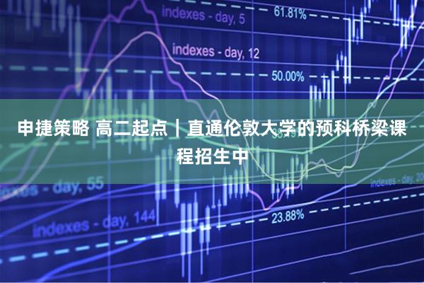 申捷策略 高二起点｜直通伦敦大学的预科桥梁课程招生中