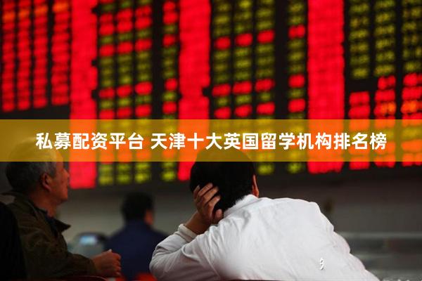 私募配资平台 天津十大英国留学机构排名榜